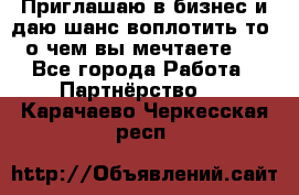 Приглашаю в бизнес и даю шанс воплотить то, о чем вы мечтаете!  - Все города Работа » Партнёрство   . Карачаево-Черкесская респ.